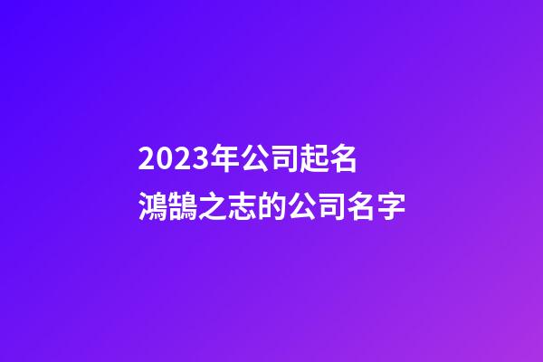 2023年公司起名 鴻鵠之志的公司名字